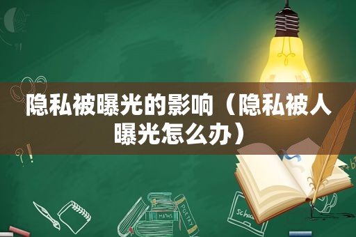 隐私被曝光的影响（隐私被人曝光怎么办）