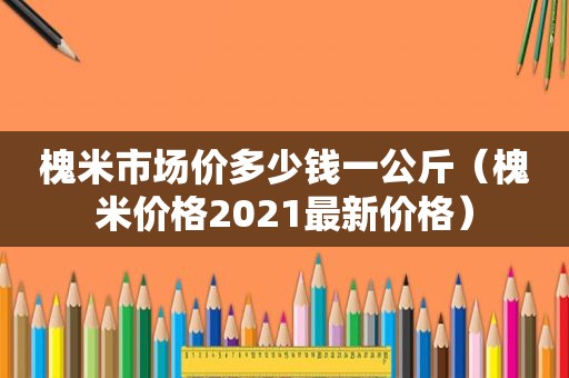 槐米市场价多少钱一公斤（槐米价格2021最新价格）