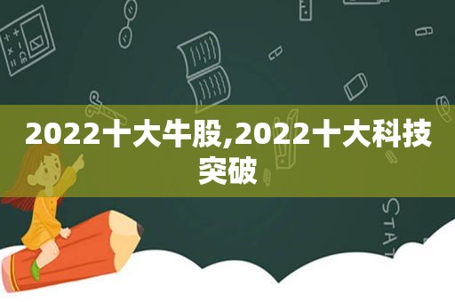 2022十大牛股,2022十大科技突破