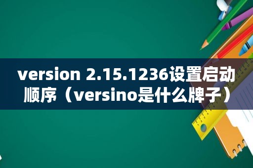 version 2.15.1236设置启动顺序（versino是什么牌子）