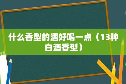 什么香型的酒好喝一点（13种白酒香型）