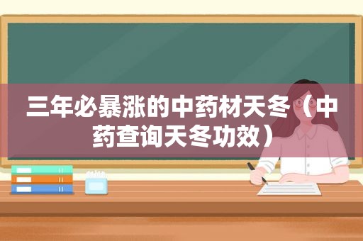 三年必暴涨的中药材天冬（中药查询天冬功效）