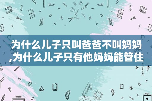 为什么儿子只叫爸爸不叫妈妈,为什么儿子只有他妈妈能管住