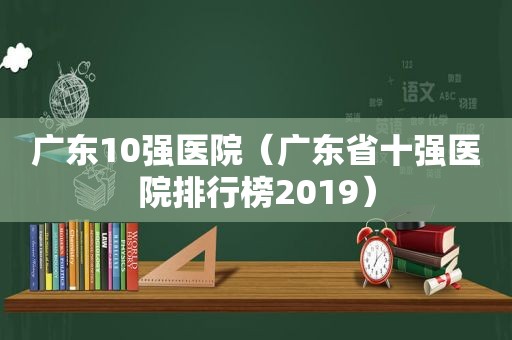 广东10强医院（广东省十强医院排行榜2019）