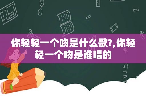 你轻轻一个吻是什么歌?,你轻轻一个吻是谁唱的