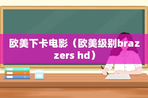 欧美下卡电影（欧美级别brazzers hd）