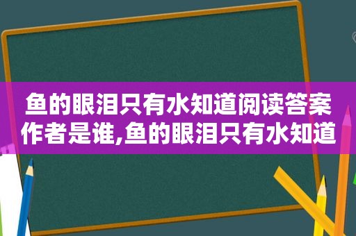 鱼的眼泪只有水知道阅读答案作者是谁,鱼的眼泪只有水知道阅读理解