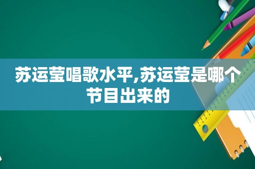 苏运莹唱歌水平,苏运莹是哪个节目出来的