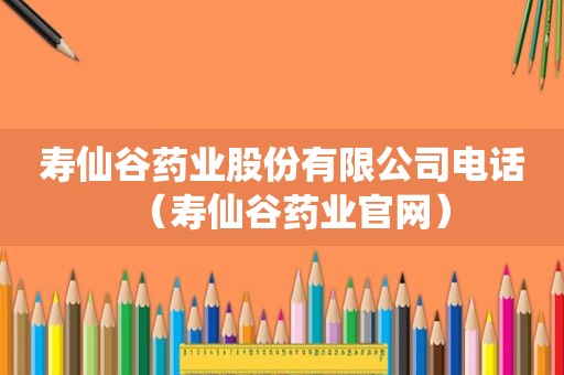 寿仙谷药业股份有限公司电话（寿仙谷药业官网）