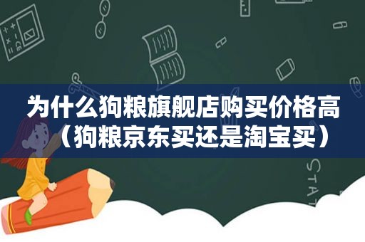 为什么狗粮旗舰店购买价格高（狗粮京东买还是淘宝买）