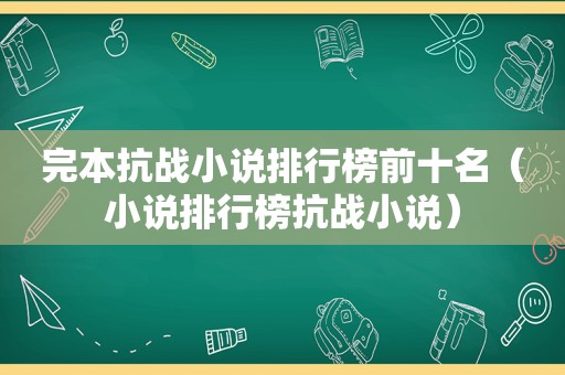 完本抗战小说排行榜前十名（小说排行榜抗战小说）