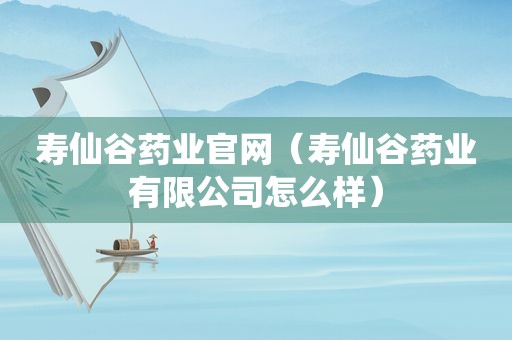 寿仙谷药业官网（寿仙谷药业有限公司怎么样）