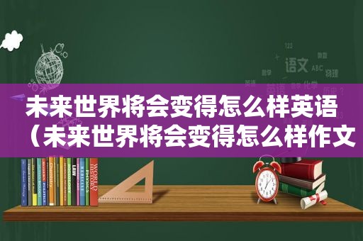 未来世界将会变得怎么样英语（未来世界将会变得怎么样作文）