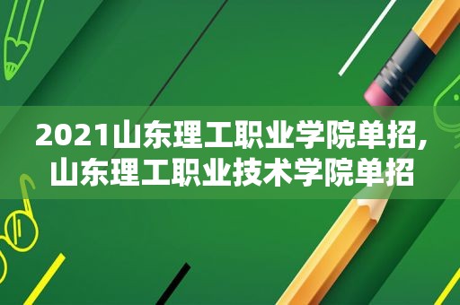 2021山东理工职业学院单招,山东理工职业技术学院单招