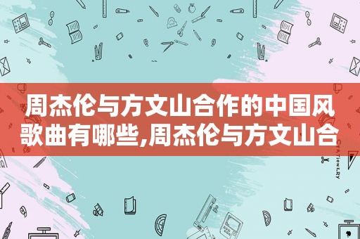 周杰伦与方文山合作的中国风歌曲有哪些,周杰伦与方文山合作的中国风歌曲叫什么