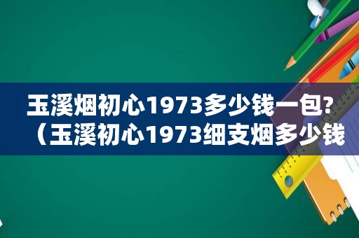 玉溪烟初心1973多少钱一包?（玉溪初心1973细支烟多少钱）