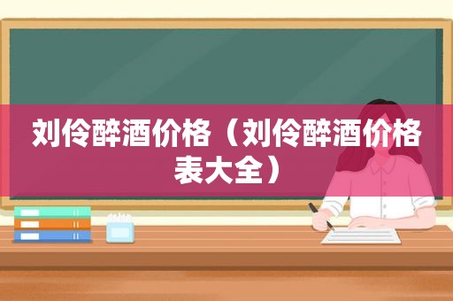 刘伶醉酒价格（刘伶醉酒价格表大全）