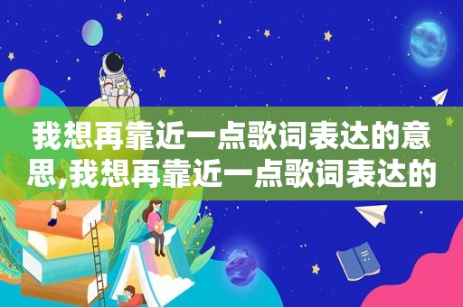 我想再靠近一点歌词表达的意思,我想再靠近一点歌词表达的感情