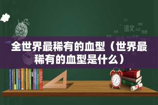 全世界最稀有的血型（世界最稀有的血型是什么）