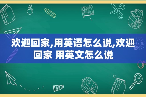 欢迎回家,用英语怎么说,欢迎回家 用英文怎么说