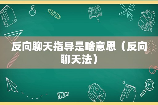 反向聊天指导是啥意思（反向聊天法）