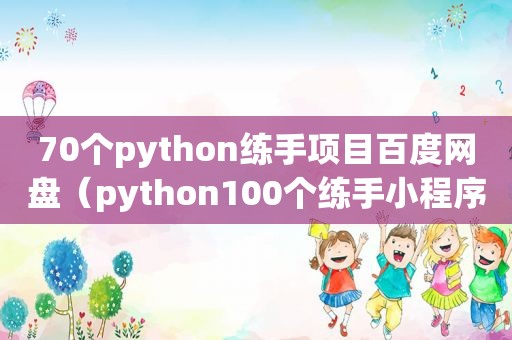 70个python练手项目百度网盘（python100个练手小程序）