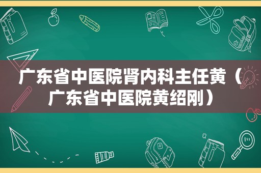 广东省中医院肾内科主任黄（广东省中医院黄绍刚）