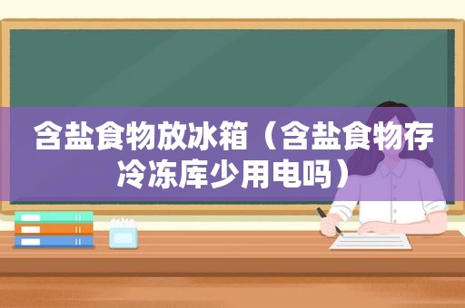 含盐食物放冰箱（含盐食物存冷冻库少用电吗）