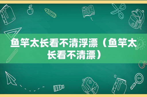 鱼竿太长看不清浮漂（鱼竿太长看不清漂）