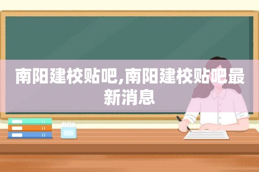 南阳建校贴吧,南阳建校贴吧最新消息