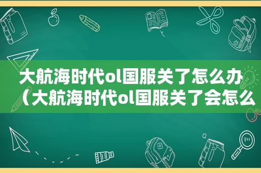 大航海时代ol国服关了怎么办（大航海时代ol国服关了会怎么样）