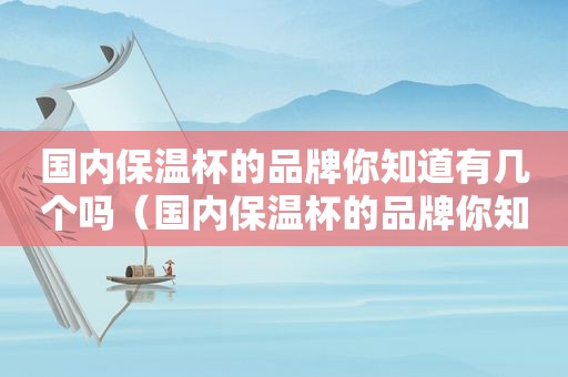 国内保温杯的品牌你知道有几个吗（国内保温杯的品牌你知道有几个品牌吗）