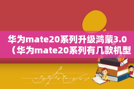 华为mate20系列升级鸿蒙3.0（华为mate20系列有几款机型）