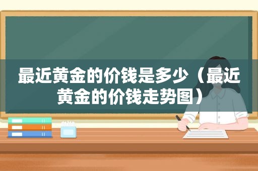 最近黄金的价钱是多少（最近黄金的价钱走势图）