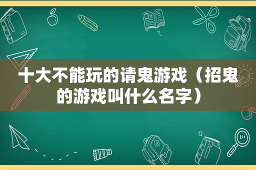 十大不能玩的请鬼游戏（招鬼的游戏叫什么名字）