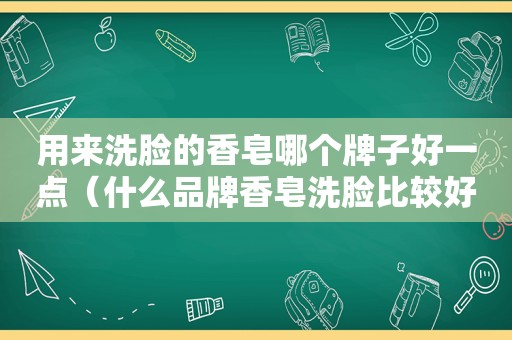 用来洗脸的香皂哪个牌子好一点（什么品牌香皂洗脸比较好）