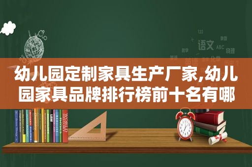 幼儿园定制家具生产厂家,幼儿园家具品牌排行榜前十名有哪些