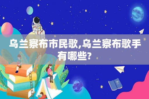 乌兰察布市民歌,乌兰察布歌手有哪些?