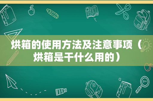 烘箱的使用方法及注意事项（烘箱是干什么用的）