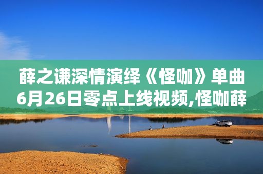 薛之谦深情演绎《怪咖》单曲6月26日零点上线视频,怪咖薛之谦现场版