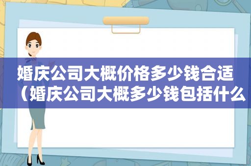 婚庆公司大概价格多少钱合适（婚庆公司大概多少钱包括什么）