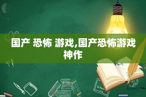 国产 恐怖 游戏,国产恐怖游戏神作