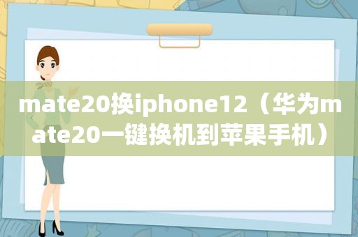 mate20换iphone12（华为mate20一键换机到苹果手机）