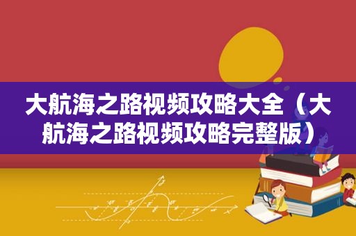 大航海之路视频攻略大全（大航海之路视频攻略完整版）