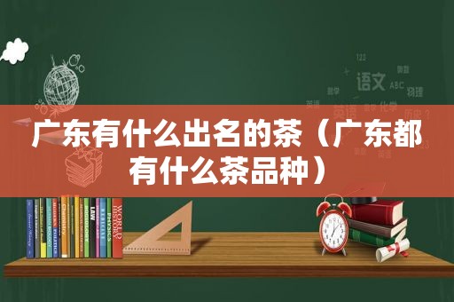 广东有什么出名的茶（广东都有什么茶品种）