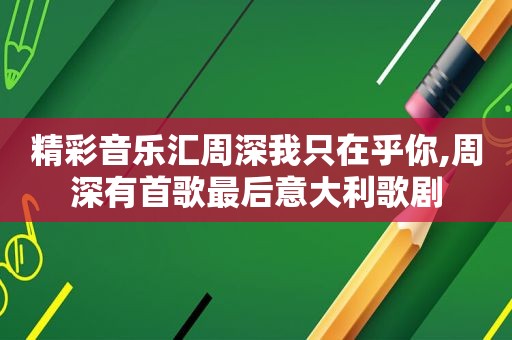 精彩音乐汇周深我只在乎你,周深有首歌最后意大利歌剧