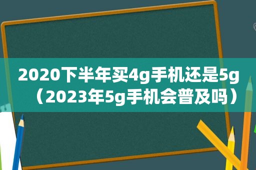 2020下半年买4g手机还是5g（2023年5g手机会普及吗）