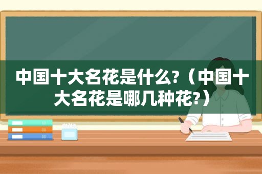 中国十大名花是什么?（中国十大名花是哪几种花?）