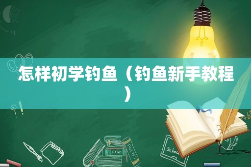 怎样初学钓鱼（钓鱼新手教程）