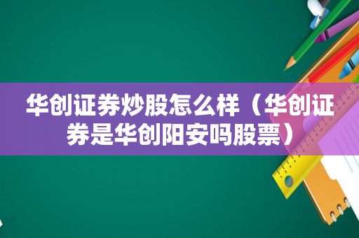 华创证券炒股怎么样（华创证券是华创阳安吗股票）